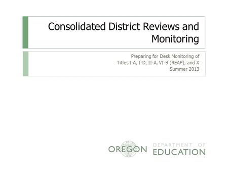 Consolidated District Reviews and Monitoring Preparing for Desk Monitoring of Titles I-A, I-D, II-A, VI-B (REAP), and X Summer 2013.