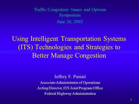 1 Using Intelligent Transportation Systems (ITS) Technologies and Strategies to Better Manage Congestion Jeffrey F. Paniati Associate Administrator of.