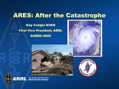 ARES: After the Catastrophe Kay Craigie N3KN First Vice President, ARRL GAREC-2006.