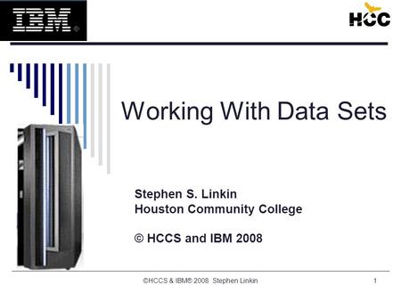 1 Working With Data Sets Stephen S. Linkin Houston Community College © HCCS and IBM 2008 ©HCCS & IBM® 2008 Stephen Linkin.