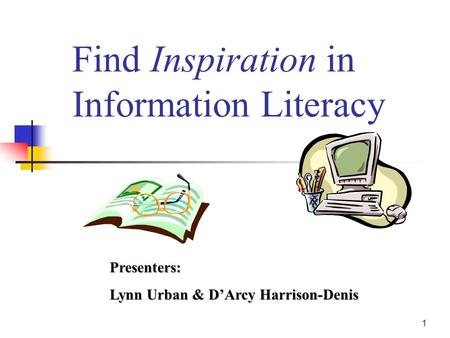 1 Find Inspiration in Information Literacy Presenters: Lynn Urban & D’Arcy Harrison-Denis.