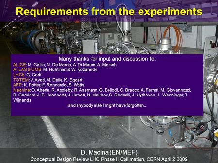 Requirements from the experiments D. Macina (EN/MEF) Conceptual Design Review LHC Phase II Collimation, CERN April 2 2009 Many thanks for input and discussion.