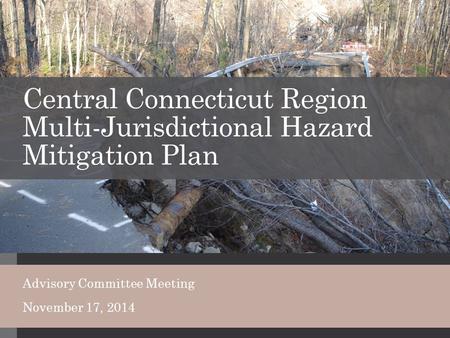 Central Connecticut Region Multi-Jurisdictional Hazard Mitigation Plan Advisory Committee Meeting November 17, 2014.