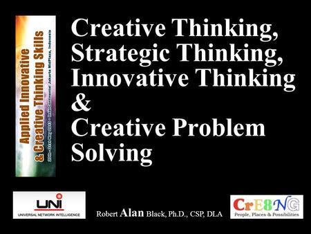 Creative Thinking, Strategic Thinking, Innovative Thinking & Creative Problem Solving Robert Alan Black, Ph.D., CSP, DLA.