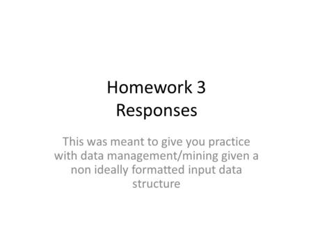 Homework 3 Responses This was meant to give you practice with data management/mining given a non ideally formatted input data structure.