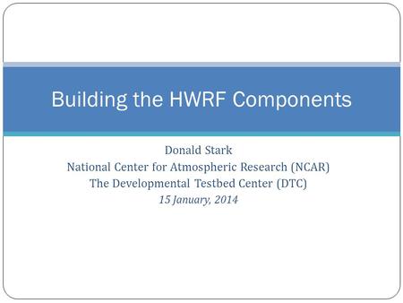 Donald Stark National Center for Atmospheric Research (NCAR) The Developmental Testbed Center (DTC) 15 January, 2014 Building the HWRF Components.