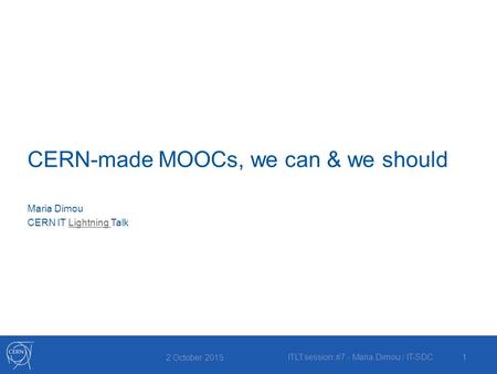 CERN-made MOOCs, we can & we should 2 October 2015 ITLT:session #7 - Maria Dimou / IT-SDC1 Maria Dimou CERN IT Lightning TalkLightning.