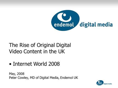 May, 2008 Peter Cowley, MD of Digital Media, Endemol UK The Rise of Original Digital Video Content in the UK Internet World 2008.