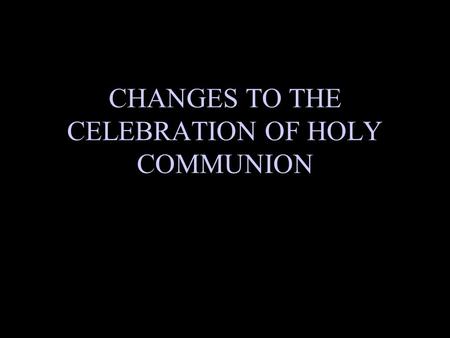 CHANGES TO THE CELEBRATION OF HOLY COMMUNION. Background The Holy Communion will now be conducted after the Sermon to form the climax of our worship service.