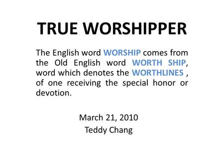 TRUE WORSHIPPER The English word WORSHIP comes from the Old English word WORTH SHIP, word which denotes the WORTHLINES, of one receiving the special honor.