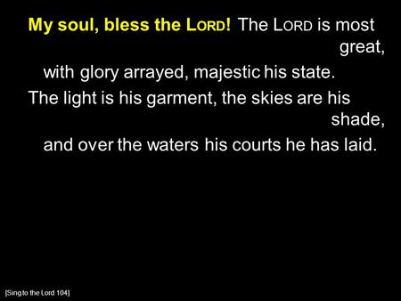 My soul, bless the L ORD ! The L ORD is most great, with glory arrayed, majestic his state. The light is his garment, the skies are his shade, and over.