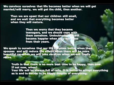 We convince ourselves that life becomes better when we will get married/will marry, we will get the child, then another. Then we are upset that our children.