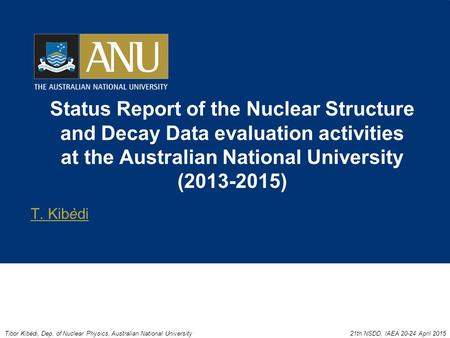 Status Report of the Nuclear Structure and Decay Data evaluation activities at the Australian National University (2013-2015) T. Kibèdi Tibor Kibèdi, Dep.