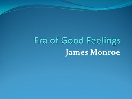 James Monroe Era of Good Feelings After the War of 1812, Americans had a sense of national pride. Americans felt more loyalty toward the United States.