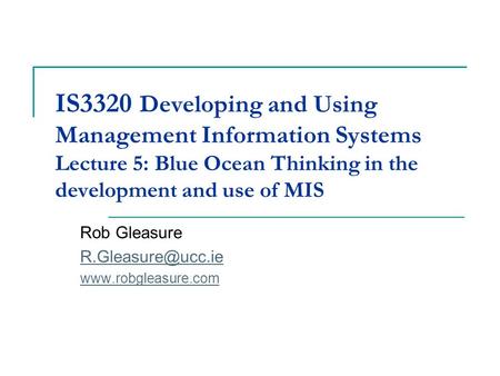 Rob Gleasure R.Gleasure@ucc.ie www.robgleasure.com IS3320 Developing and Using Management Information Systems Lecture 5: Blue Ocean Thinking in the development.