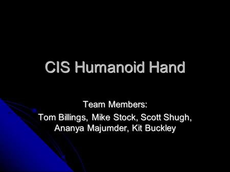 CIS Humanoid Hand Team Members: Tom Billings, Mike Stock, Scott Shugh, Ananya Majumder, Kit Buckley.