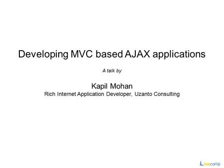 Developing MVC based AJAX applications Kapil Mohan Rich Internet Application Developer, Uzanto Consulting A talk by.