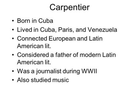 Carpentier Born in Cuba Lived in Cuba, Paris, and Venezuela Connected European and Latin American lit. Considered a father of modern Latin American lit.