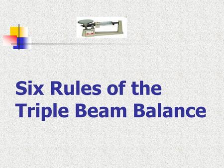 Six Rules of the Triple Beam Balance. 1.Beam must be level to start.