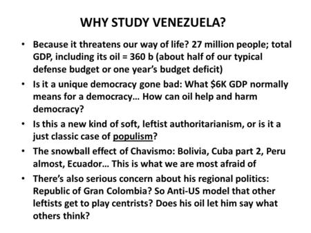 WHY STUDY VENEZUELA? Because it threatens our way of life? 27 million people; total GDP, including its oil = 360 b (about half of our typical defense budget.