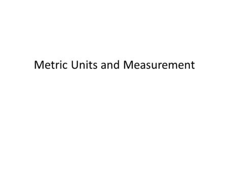 Metric Units and Measurement. Units of Measurement Why do we need a “standard” unit of Measurement? – Report Data that can be reproduced Base Units –