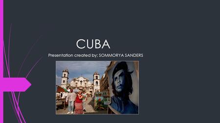 CUBA Presentation created by; SOMMORYA SANDERS Physical Geography  Tropical island  Its very hot  The rich, diverse land produces a wealth of natural.