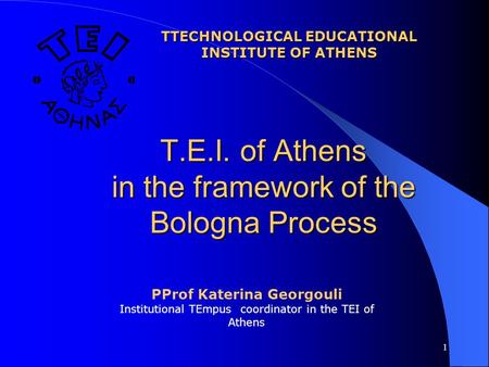 1 Τ.Ε.Ι. of Athens in the framework of the Bologna Process TTECHNOLOGICAL EDUCATIONAL INSTITUTE OF ATHENS PProf Katerina Georgouli Institutional TEmpus.