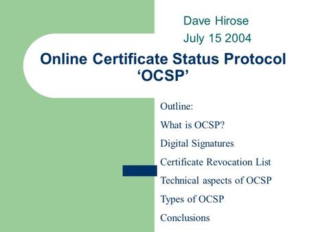 Online Certificate Status Protocol ‘OCSP’ Dave Hirose July 15 2004 Outline: What is OCSP? Digital Signatures Certificate Revocation List Technical aspects.