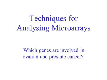 Techniques for Analysing Microarrays Which genes are involved in ovarian and prostate cancer?