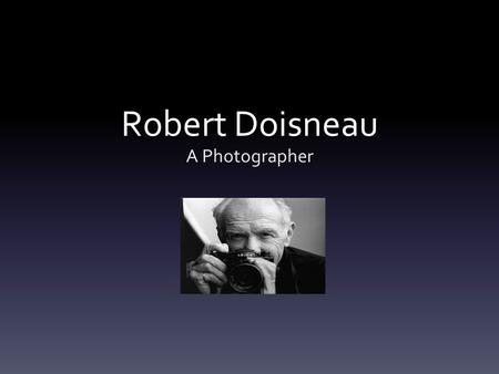 Robert Doisneau A Photographer. Photojournalism He was born on April 14th, 1912 and died on April, 1st 1994. He was a French photographer. In the 1930s.