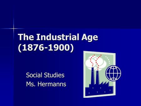 The Industrial Age (1876-1900) Social Studies Ms. Hermanns.