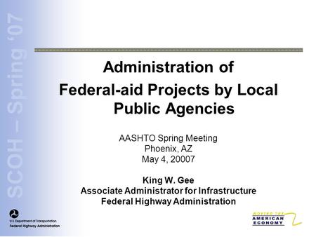 SCOH – Spring ‘07 Administration of Federal-aid Projects by Local Public Agencies AASHTO Spring Meeting Phoenix, AZ May 4, 20007 King W. Gee Associate.