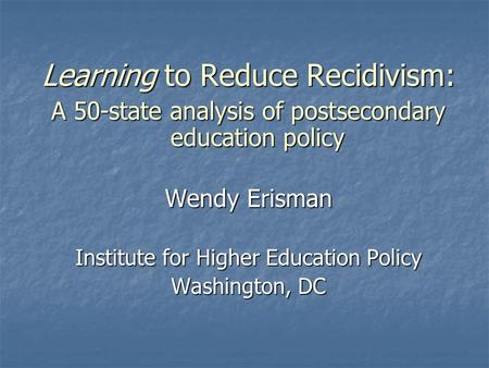 Learning to Reduce Recidivism: A 50-state analysis of postsecondary education policy Wendy Erisman Institute for Higher Education Policy Washington, DC.