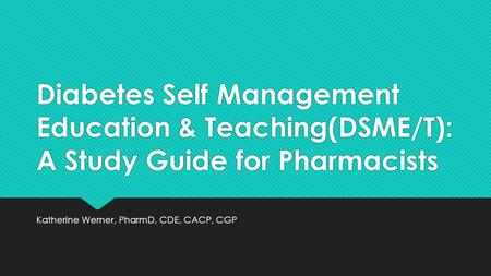 Diabetes Self Management Education & Teaching(DSME/T): A Study Guide for Pharmacists Katherine Werner, PharmD, CDE, CACP, CGP.