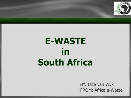 E-WASTE in South Africa BY: Ulze van Wyk FROM: Africa e-Waste.