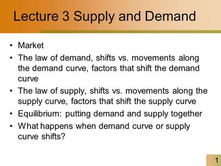 1 Lecture 3 Supply and Demand Market The law of demand, shifts vs. movements along the demand curve, factors that shift the demand curve The law of supply,