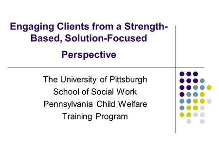 Engaging Clients from a Strength- Based, Solution-Focused Perspective The University of Pittsburgh School of Social Work Pennsylvania Child Welfare Training.