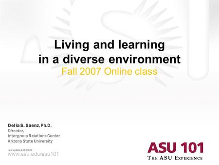 © 2007 Arizona State University Living and learning in a diverse environment Fall 2007 Online class www.asu.edu/asu101 Delia S. Saenz, Ph.D. Director,