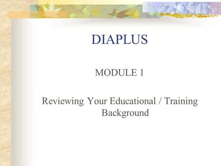 DIAPLUS MODULE 1 Reviewing Your Educational / Training Background.