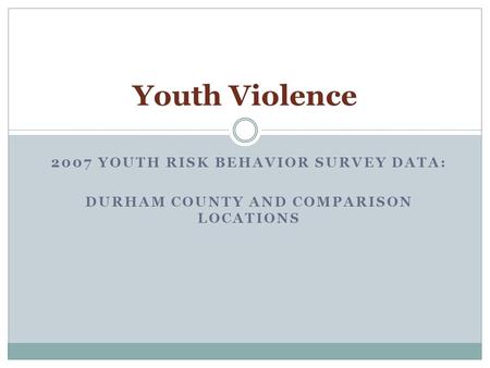 2007 YOUTH RISK BEHAVIOR SURVEY DATA: DURHAM COUNTY AND COMPARISON LOCATIONS Youth Violence.