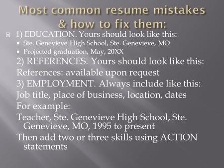  1) EDUCATION. Yours should look like this:  Ste. Genevieve High School, Ste. Genevieve, MO  Projected graduation, May, 20XX 2) REFERENCES. Yours should.