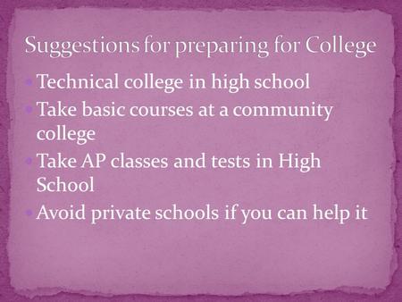 Technical college in high school Take basic courses at a community college Take AP classes and tests in High School Avoid private schools if you can help.