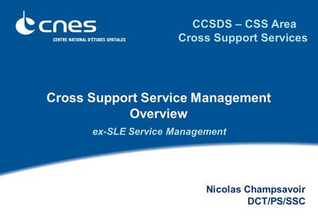 Cross Support Service Management Overview Nicolas Champsavoir DCT/PS/SSC CCSDS – CSS Area Cross Support Services ex-SLE Service Management.