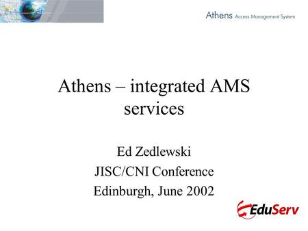 Athens – integrated AMS services Ed Zedlewski JISC/CNI Conference Edinburgh, June 2002.