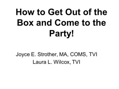 How to Get Out of the Box and Come to the Party! Joyce E. Strother, MA, COMS, TVI Laura L. Wilcox, TVI.