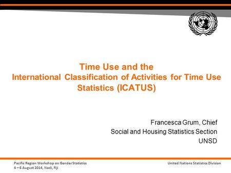 Pacific Region Workshop on Gender Statistics 4 – 6 August 2014, Nadi, Fiji United Nations Statistics Division Time Use and the International Classification.