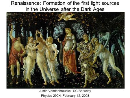 Renaissance: Formation of the first light sources in the Universe after the Dark Ages Justin Vandenbroucke, UC Berkeley Physics 290H, February 12, 2008.