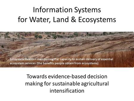 Information Systems for Water, Land & Ecosystems Towards evidence-based decision making for sustainable agricultural intensification Ecosystem Health –