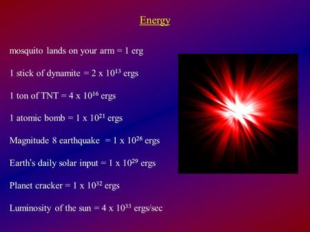 Energy mosquito lands on your arm = 1 erg 1 stick of dynamite = 2 x 10 13 ergs 1 ton of TNT = 4 x 10 16 ergs 1 atomic bomb = 1 x 10 21 ergs Magnitude 8.