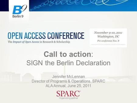 Organizing partner Call to action: SIGN the Berlin Declaration Jennifer McLennan Director of Programs & Operations, SPARC ALA Annual, June 25, 2011.